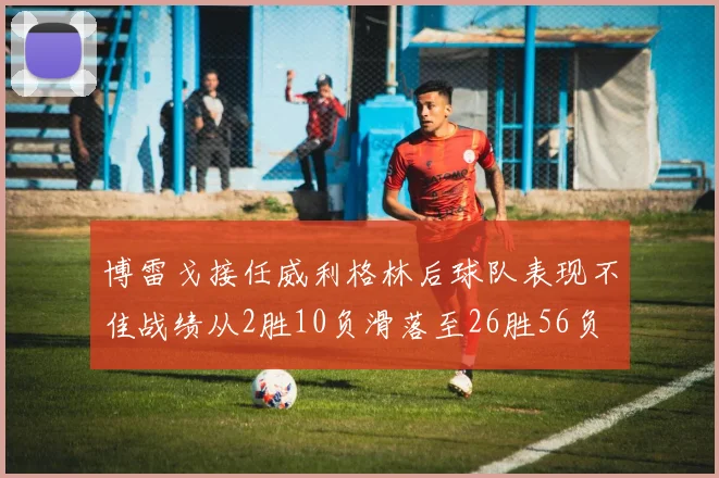 博雷戈接任威利格林后球队表现不佳战绩从2胜10负滑落至26胜56负