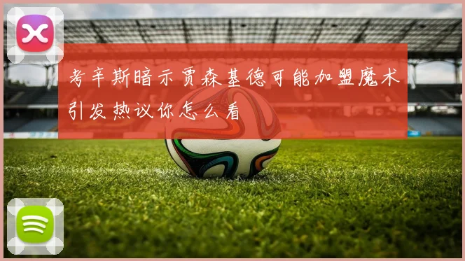 考辛斯暗示贾森基德可能加盟魔术引发热议你怎么看