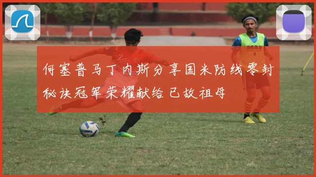 何塞普马丁内斯分享国米防线零封秘诀冠军荣耀献给已故祖母