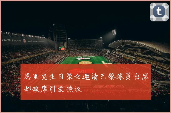 恩里克生日聚会邀请巴黎球员出席却缺席引发热议
