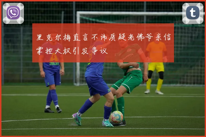 里克尔梅直言不讳质疑老佛爷亲信掌控大权引发争议