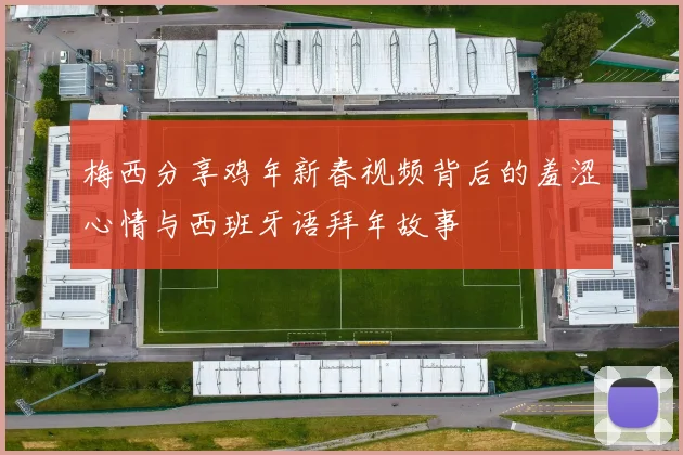 梅西分享鸡年新春视频背后的羞涩心情与西班牙语拜年故事