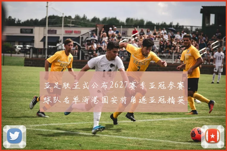 亚足联正式公布2627赛季亚冠参赛球队名单海港国安将角逐亚冠精英联赛