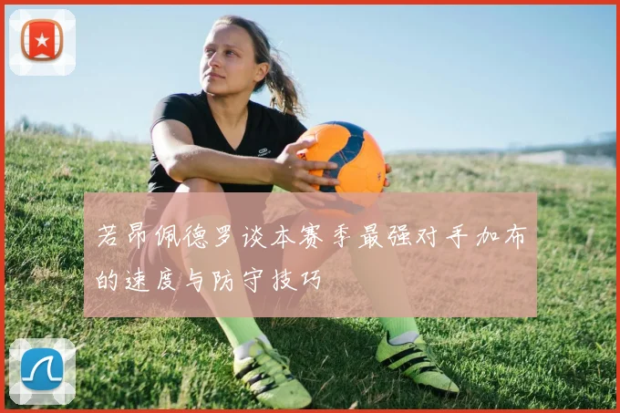 若昂佩德罗谈本赛季最强对手加布的速度与防守技巧
