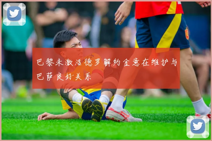 巴黎未激活德罗解约金意在维护与巴萨良好关系