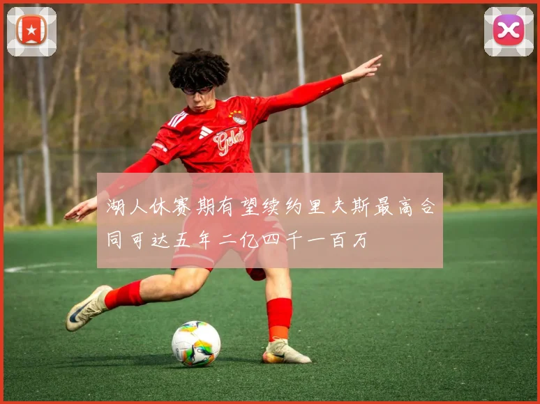 湖人休赛期有望续约里夫斯最高合同可达五年二亿四千一百万