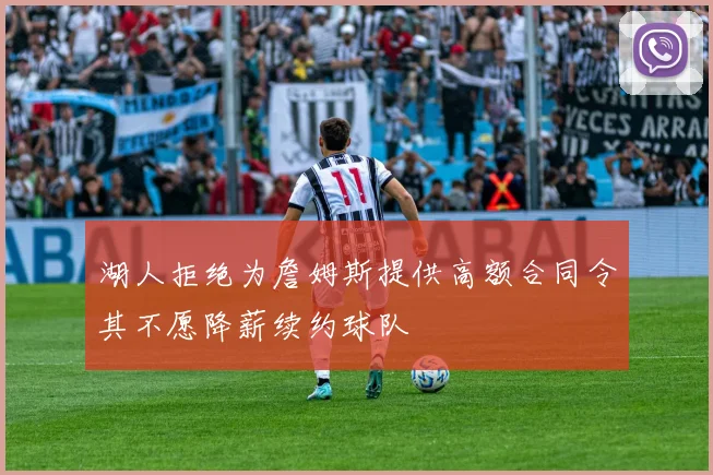 湖人拒绝为詹姆斯提供高额合同令其不愿降薪续约球队