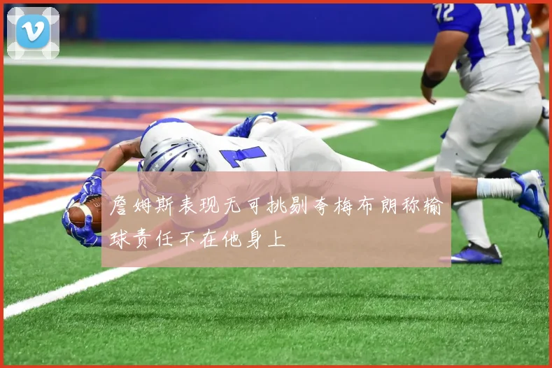 詹姆斯表现无可挑剔夸梅布朗称输球责任不在他身上