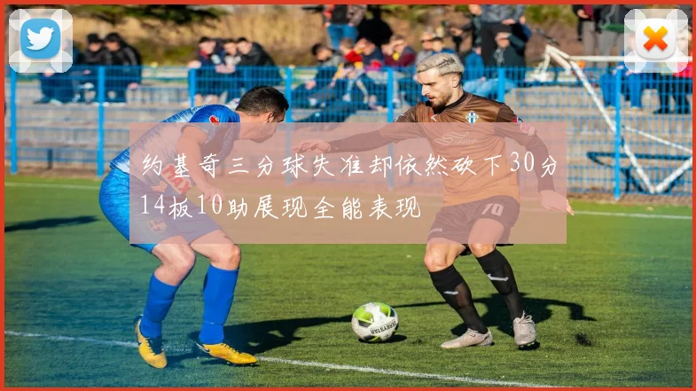 约基奇三分球失准却依然砍下30分14板10助展现全能表现