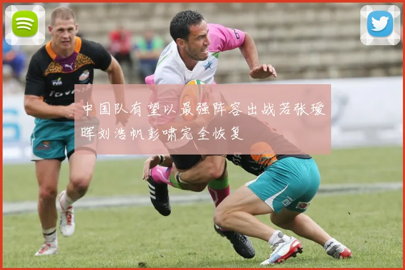 中国队有望以最强阵容出战若张瑷晖刘浩帆彭啸完全恢复