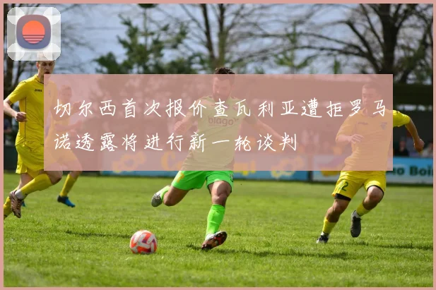 切尔西首次报价查瓦利亚遭拒罗马诺透露将进行新一轮谈判
