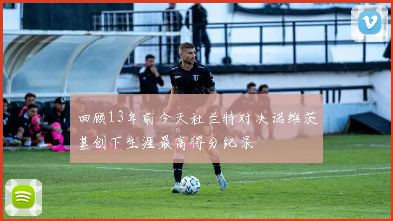 回顾13年前今天杜兰特对决诺维茨基创下生涯最高得分纪录