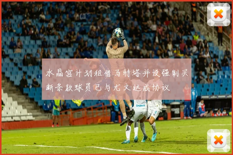 水晶宫计划租借马特塔并设强制买断条款球员已与尤文达成协议