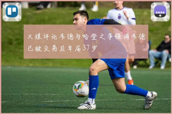 火媒评论韦德与哈登之争强调韦德已被交易且年届37岁