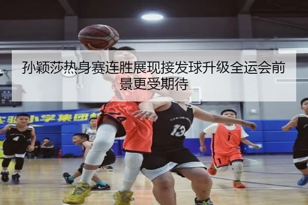 孙颖莎热身赛连胜展现接发球升级全运会前景更受期待